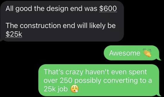 Client messages: the design end was $600, the construction end will likely be $25k. Reply: haven't even spent over 250, possibly converting to a 25k job.